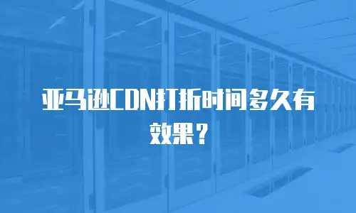 亚马逊CDN打折时间多久有效果？