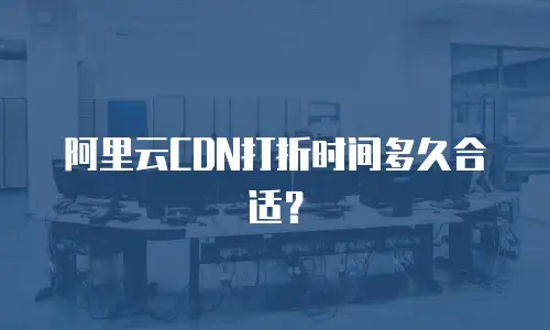 阿里云CDN打折时间多久合适？