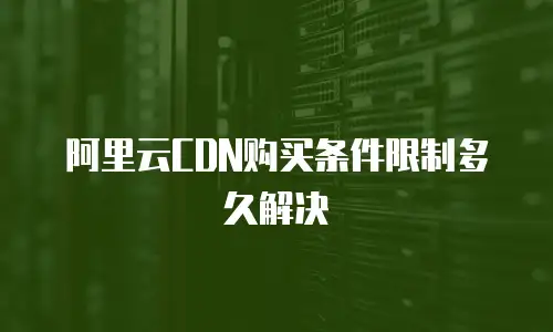 阿里云CDN购买条件限制多久解决