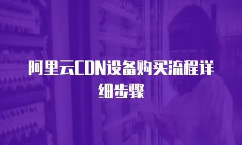 阿里云CDN设备购买流程详细步骤