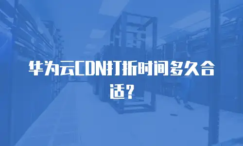 华为云CDN打折时间多久合适？