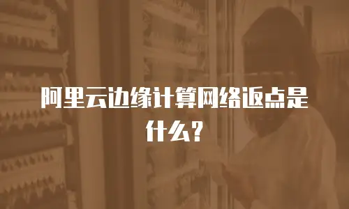 阿里云边缘计算网络返点是什么？