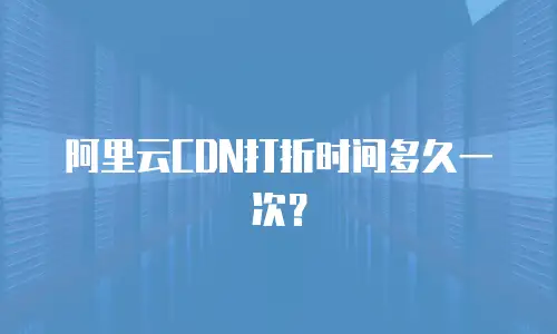 阿里云CDN打折时间多久一次？