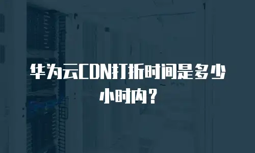 华为云CDN打折时间是多少小时内？