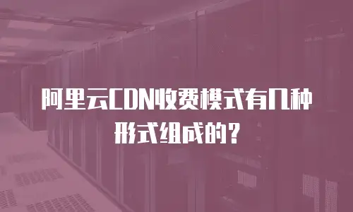 阿里云CDN收费模式有几种形式组成的？