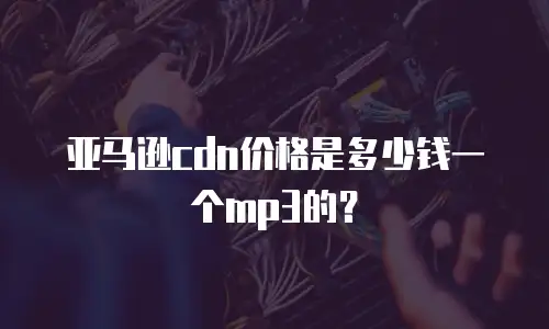 亚马逊cdn价格是多少钱一个mp3的？