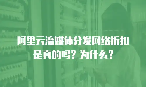 阿里云流媒体分发网络折扣是真的吗？为什么？