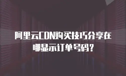 阿里云CDN购买技巧分享在哪显示订单号码？