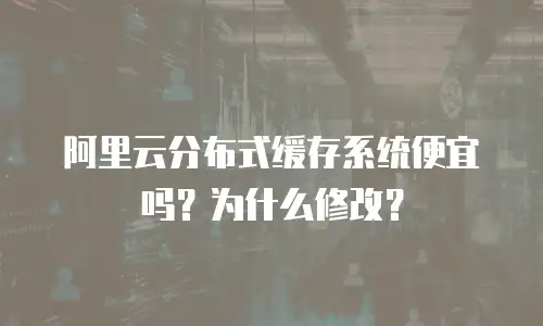 阿里云分布式缓存系统便宜吗？为什么修改？