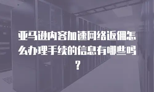 亚马逊内容加速网络返佣怎么办理手续的信息有哪些吗？
