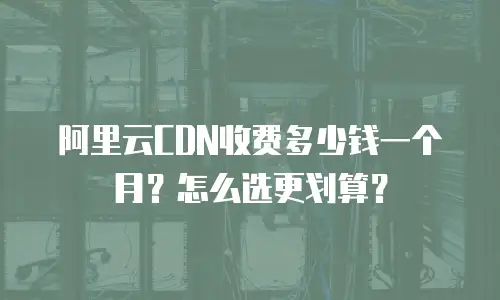 阿里云CDN收费多少钱一个月？怎么选更划算？
