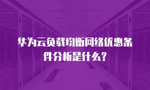 华为云负载均衡网络优惠条件分析是什么？