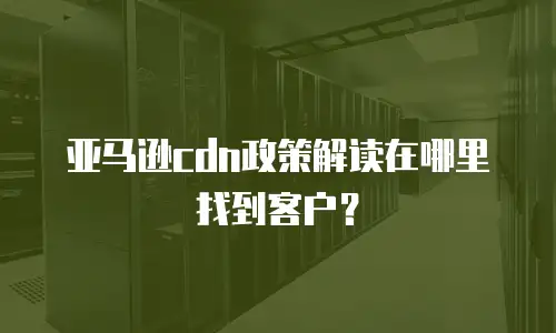 亚马逊cdn政策解读在哪里找到客户？