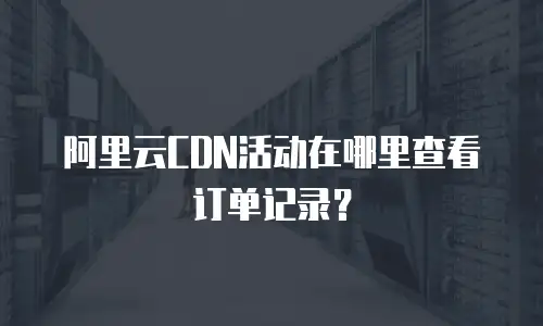 阿里云CDN活动在哪里查看订单记录？