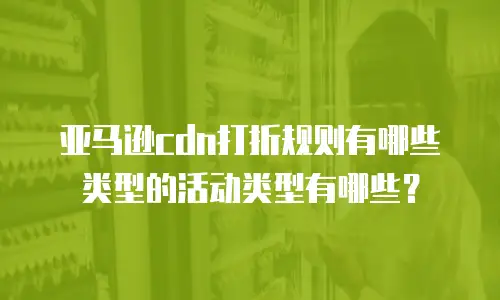 亚马逊cdn打折规则有哪些类型的活动类型有哪些？