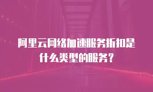阿里云网络加速服务折扣是什么类型的服务？