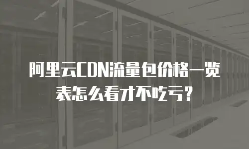 阿里云CDN流量包价格一览表怎么看才不吃亏？