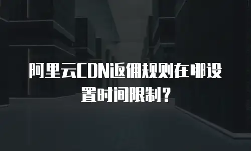 阿里云CDN返佣规则在哪设置时间限制？