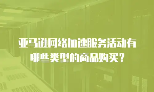 亚马逊网络加速服务活动有哪些类型的商品购买？