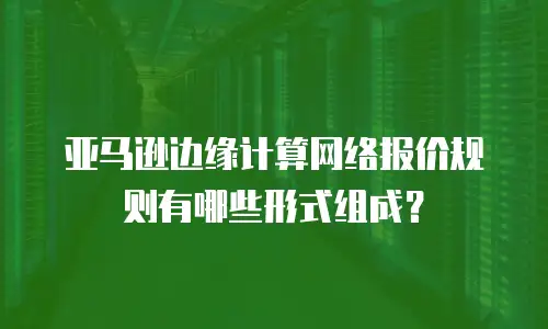 亚马逊边缘计算网络报价规则有哪些形式组成？