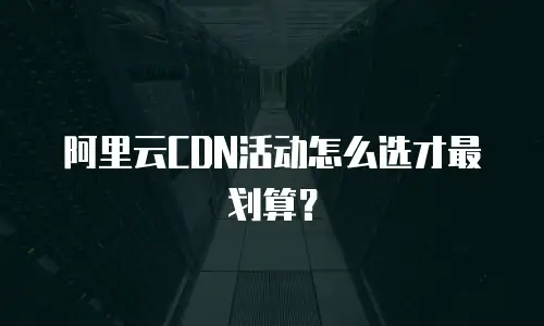 阿里云CDN活动怎么选才最划算？