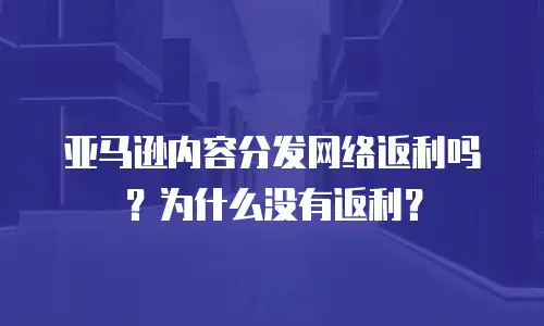 亚马逊内容分发网络返利吗？为什么没有返利？