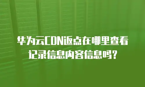 华为云CDN返点在哪里查看记录信息内容信息吗？