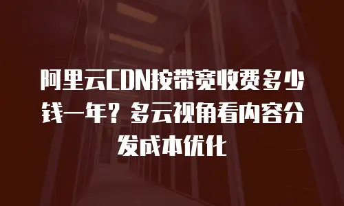 阿里云CDN按带宽收费多少钱一年？多云视角看内容分发成本优化