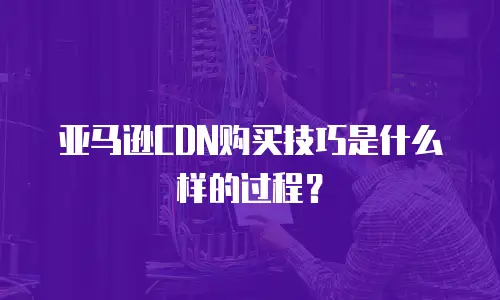 亚马逊CDN购买技巧是什么样的过程？