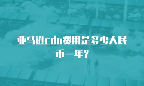 亚马逊cdn费用是多少人民币一年？