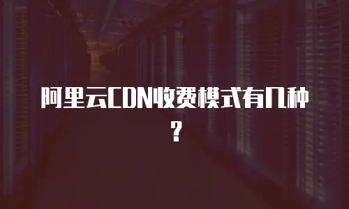 阿里云CDN收费模式有几种？