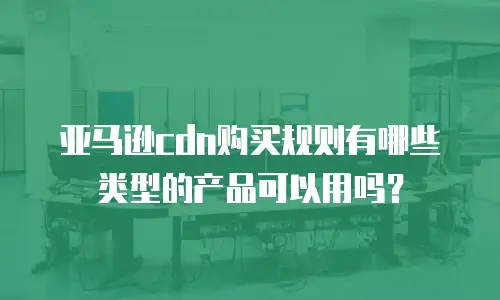 亚马逊cdn购买规则有哪些类型的产品可以用吗？