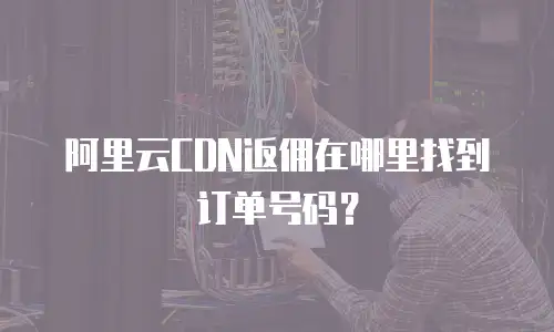 阿里云CDN返佣在哪里找到订单号码？
