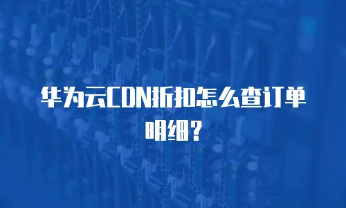 华为云CDN折扣怎么查订单明细？