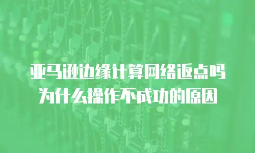 亚马逊边缘计算网络返点吗 为什么操作不成功的原因
