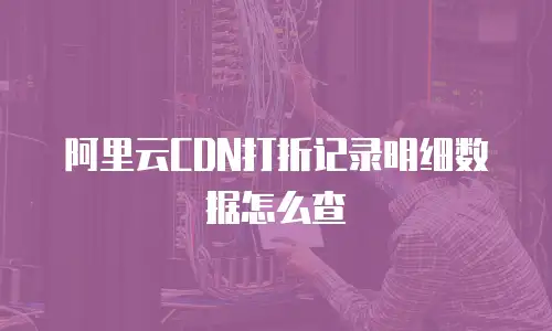 阿里云CDN打折记录明细数据怎么查