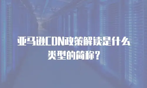 亚马逊CDN政策解读是什么类型的简称？