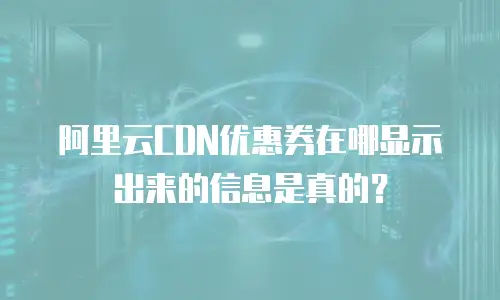 阿里云CDN优惠券在哪显示出来的信息是真的？