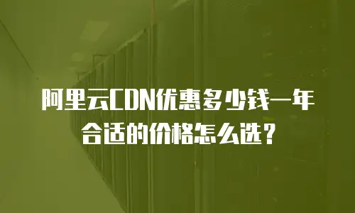 阿里云CDN优惠多少钱一年 合适的价格怎么选？