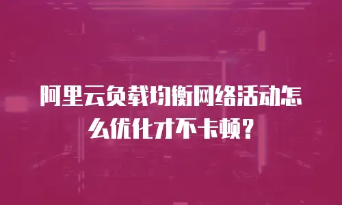 阿里云负载均衡网络活动怎么优化才不卡顿？