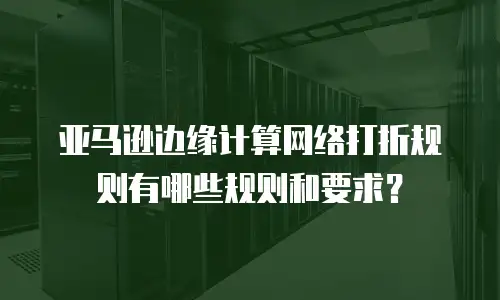 亚马逊边缘计算网络打折规则有哪些规则和要求？