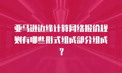 亚马逊边缘计算网络报价规则有哪些形式组成部分组成？