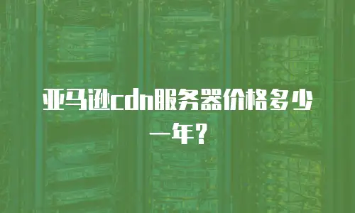 亚马逊cdn服务器价格多少一年？