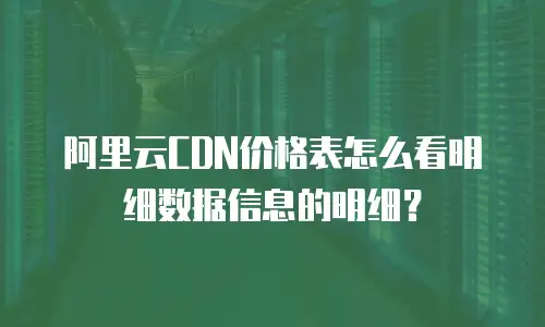 阿里云CDN价格表怎么看明细数据信息的明细？