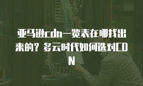 亚马逊cdn一览表在哪找出来的？多云时代如何选对CDN