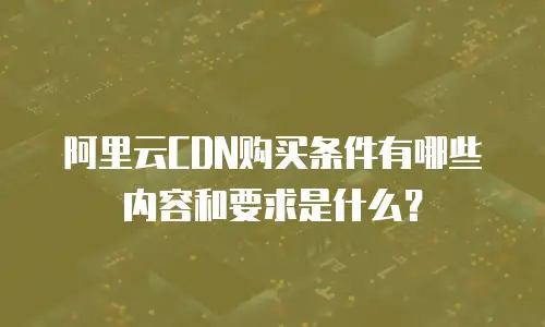 阿里云CDN购买条件有哪些内容和要求是什么？