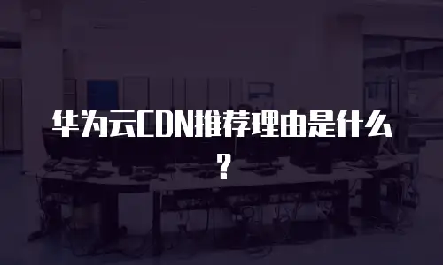 华为云CDN推荐理由是什么？