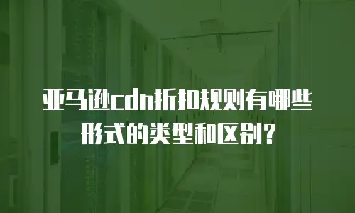 亚马逊cdn折扣规则有哪些形式的类型和区别？