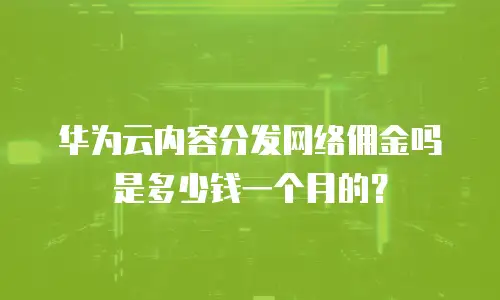 华为云内容分发网络佣金吗是多少钱一个月的？