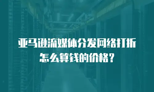 亚马逊流媒体分发网络打折怎么算钱的价格？